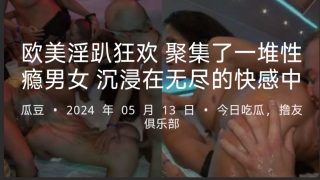    欧美淫趴狂欢 聚集了一堆性瘾男女 沉浸在无尽的快感中 - coolhotav