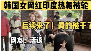    韩国女网红印度热舞被轮，后续来了！真的被干了，网友：活该 - coolhotav