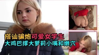    搭讪骗炮可爱女学生大鸡巴撑大萝莉小嘴和嫩穴 - coolhotav