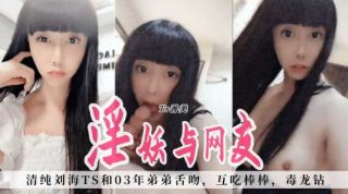 颜值女神TS善美，清纯流海，和03年弟弟舌吻，互相吃棒棒，毒龙钻，好棒的体验 - coolhotav