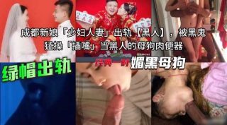 成都新娘少妇人妻出轨黑人 被黑鬼插嘴 当黑人的母狗肉便器 - coolhotav